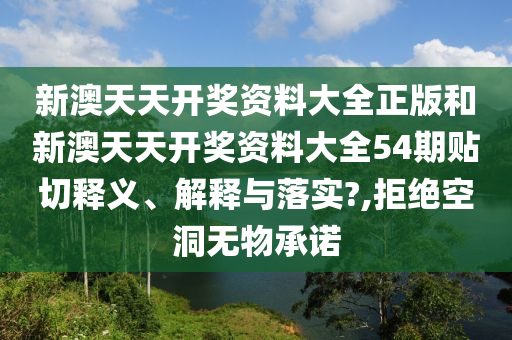 新澳天天开奖资料大全正版和新澳天天开奖资料大全54期贴切释义、解释与落实?,拒绝空洞无物承诺