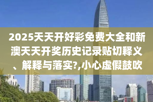2025天天开好彩免费大全和新澳天天开奖历史记录贴切释义、解释与落实?,小心虚假鼓吹