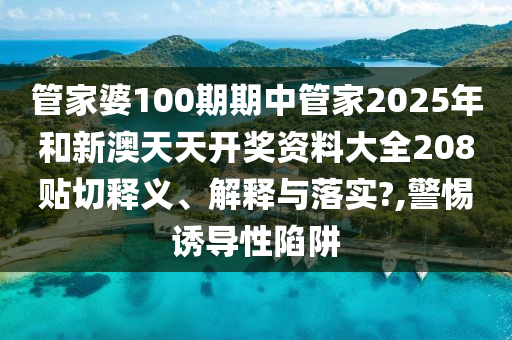 管家婆100期期中管家2025年和新澳天天开奖资料大全208贴切释义、解释与落实?,警惕诱导性陷阱