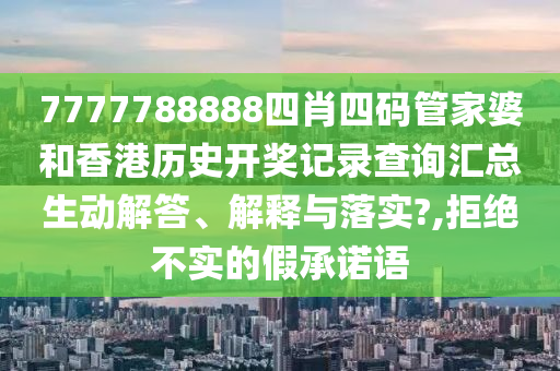 7777788888四肖四码管家婆和香港历史开奖记录查询汇总生动解答、解释与落实?,拒绝不实的假承诺语