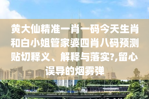 黄大仙精准一肖一码今天生肖和白小姐管家婆四肖八码预测贴切释义、解释与落实?,留心误导的烟雾弹