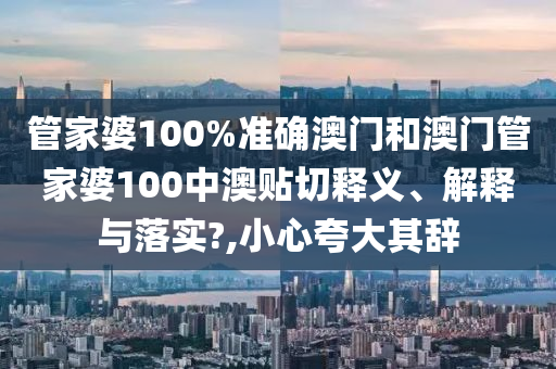 管家婆100%准确澳门和澳门管家婆100中澳贴切释义、解释与落实?,小心夸大其辞