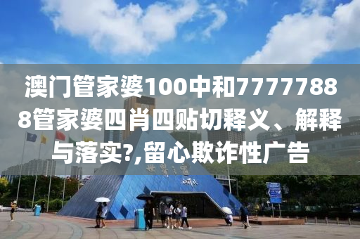澳门管家婆100中和77777888管家婆四肖四贴切释义、解释与落实?,留心欺诈性广告