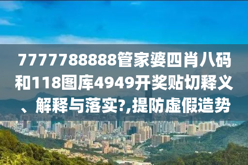 7777788888管家婆四肖八码和118图库4949开奖贴切释义、解释与落实?,提防虚假造势