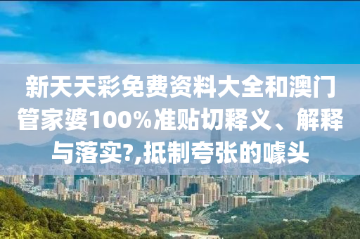 新天天彩免费资料大全和澳门管家婆100%准贴切释义、解释与落实?,抵制夸张的噱头