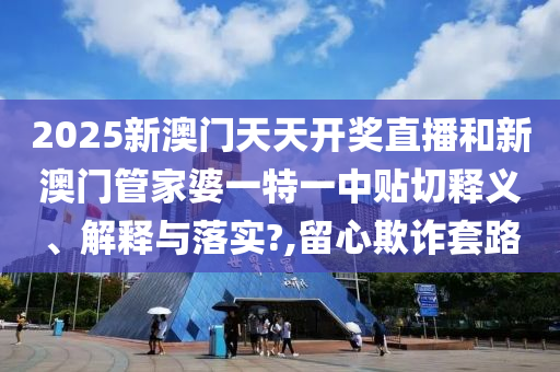 2025新澳门天天开奖直播和新澳门管家婆一特一中贴切释义、解释与落实?,留心欺诈套路