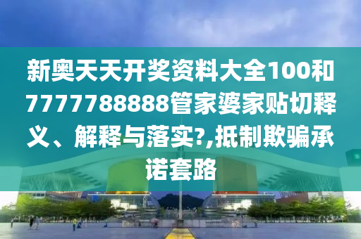 新奥天天开奖资料大全100和7777788888管家婆家贴切释义、解释与落实?,抵制欺骗承诺套路