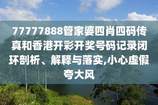 77777888管家婆四肖四码传真和香港开彩开奖号码记录闭环剖析、解释与落实,小心虚假夸大风