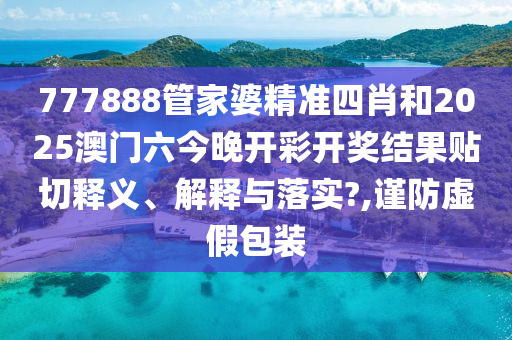 777888管家婆精准四肖和2025澳门六今晚开彩开奖结果贴切释义、解释与落实?,谨防虚假包装
