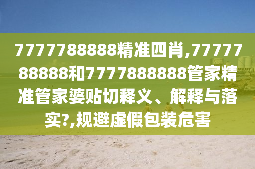 7777788888精准四肖,7777788888和7777888888管家精准管家婆贴切释义、解释与落实?,规避虚假包装危害