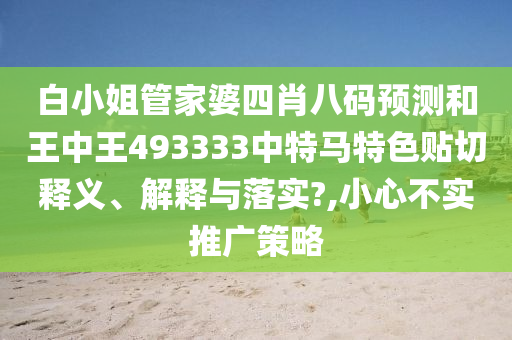 白小姐管家婆四肖八码预测和王中王493333中特马特色贴切释义、解释与落实?,小心不实推广策略