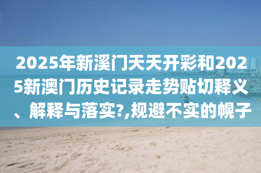 2025年新溪门天天开彩和2025新澳门历史记录走势贴切释义、解释与落实?,规避不实的幌子