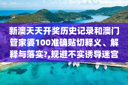 新澳天天开奖历史记录和澳门管家婆100准确贴切释义、解释与落实?,规避不实诱导迷宫