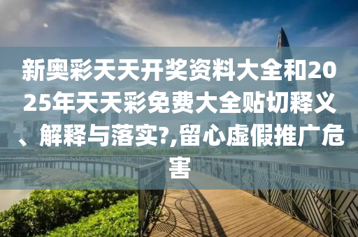 新奥彩天天开奖资料大全和2025年天天彩免费大全贴切释义、解释与落实?,留心虚假推广危害