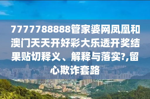 7777788888管家婆网凤凰和澳门天天开好彩大乐透开奖结果贴切释义、解释与落实?,留心欺诈套路