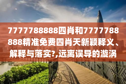 7777788888四肖和7777788888精准免费四肖天新颖释义、解释与落实?,远离误导的漩涡