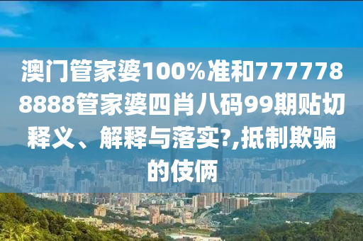 澳门管家婆100%准和7777788888管家婆四肖八码99期贴切释义、解释与落实?,抵制欺骗的伎俩