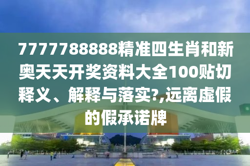 7777788888精准四生肖和新奥天天开奖资料大全100贴切释义、解释与落实?,远离虚假的假承诺牌
