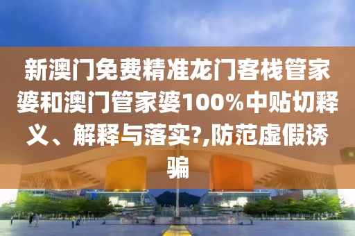 新澳门免费精准龙门客栈管家婆和澳门管家婆100%中贴切释义、解释与落实?,防范虚假诱骗