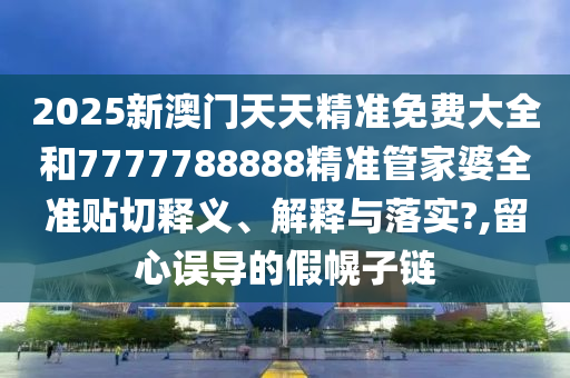 2025新澳门天天精准免费大全和7777788888精准管家婆全准贴切释义、解释与落实?,留心误导的假幌子链