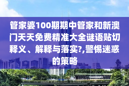 管家婆100期期中管家和新澳门天天免费精准大全谜语贴切释义、解释与落实?,警惕迷惑的策略