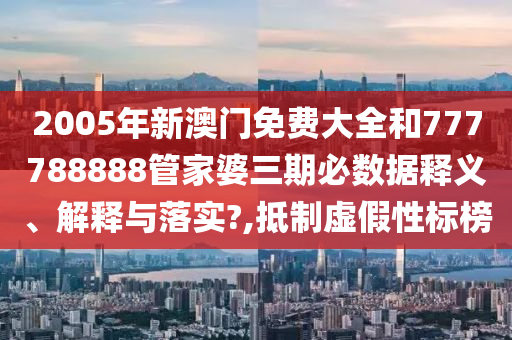2005年新澳门免费大全和777788888管家婆三期必数据释义、解释与落实?,抵制虚假性标榜