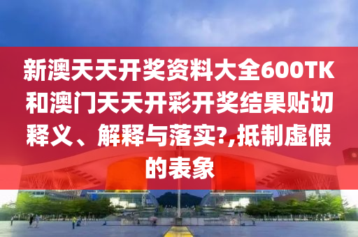 新澳天天开奖资料大全600TK和澳门天天开彩开奖结果贴切释义、解释与落实?,抵制虚假的表象