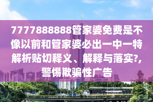 7777888888管家婆免费是不像以前和管家婆必出一中一特解析贴切释义、解释与落实?,警惕欺骗性广告