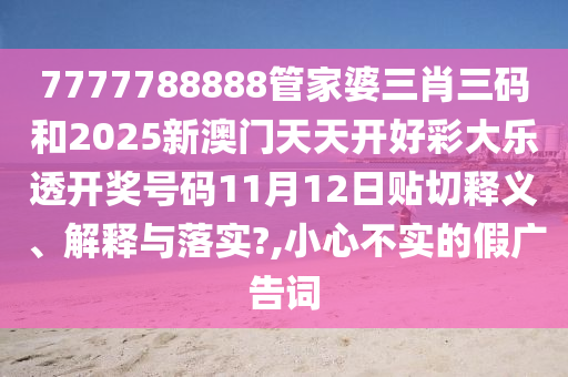 7777788888管家婆三肖三码和2025新澳门天天开好彩大乐透开奖号码11月12日贴切释义、解释与落实?,小心不实的假广告词