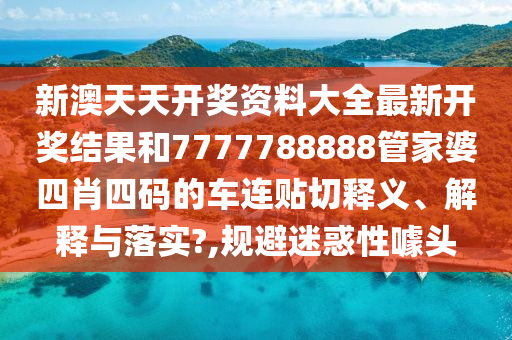 新澳天天开奖资料大全最新开奖结果和7777788888管家婆四肖四码的车连贴切释义、解释与落实?,规避迷惑性噱头