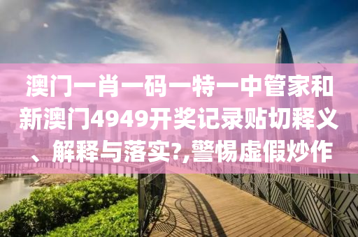 澳门一肖一码一特一中管家和新澳门4949开奖记录贴切释义、解释与落实?,警惕虚假炒作