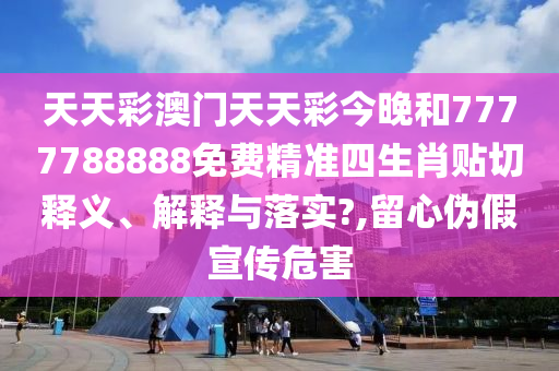 天天彩澳门天天彩今晚和7777788888免费精准四生肖贴切释义、解释与落实?,留心伪假宣传危害