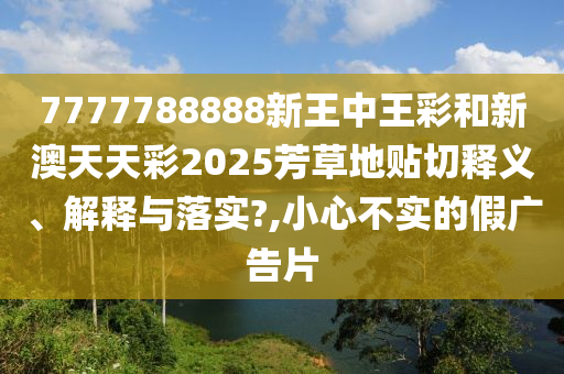 7777788888新王中王彩和新澳天天彩2025芳草地贴切释义、解释与落实?,小心不实的假广告片