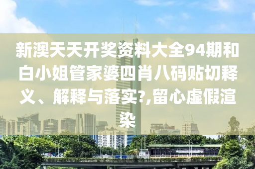 新澳天天开奖资料大全94期和白小姐管家婆四肖八码贴切释义、解释与落实?,留心虚假渲染