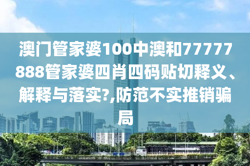 澳门管家婆100中澳和77777888管家婆四肖四码贴切释义、解释与落实?,防范不实推销骗局