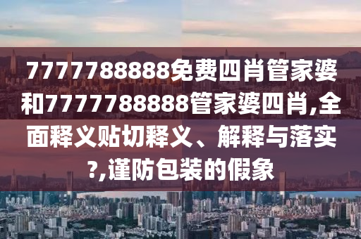 7777788888免费四肖管家婆和7777788888管家婆四肖,全面释义贴切释义、解释与落实?,谨防包装的假象