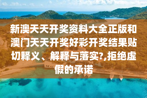 新澳天天开奖资料大全正版和澳门天天开奖好彩开奖结果贴切释义、解释与落实?,拒绝虚假的承诺