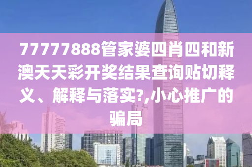 77777888管家婆四肖四和新澳天天彩开奖结果查询贴切释义、解释与落实?,小心推广的骗局