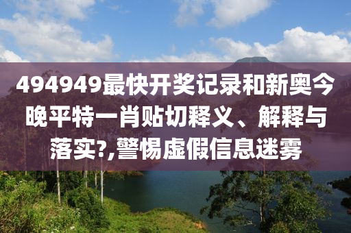 494949最快开奖记录和新奥今晚平特一肖贴切释义、解释与落实?,警惕虚假信息迷雾