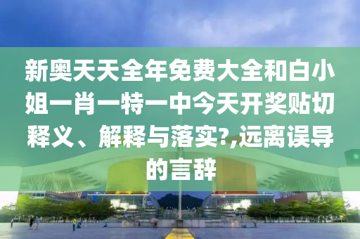 新奥天天全年免费大全和白小姐一肖一特一中今天开奖贴切释义、解释与落实?,远离误导的言辞