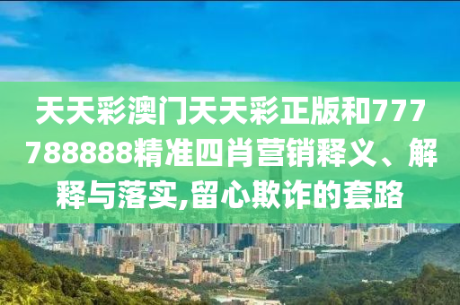 天天彩澳门天天彩正版和777788888精准四肖营销释义、解释与落实,留心欺诈的套路
