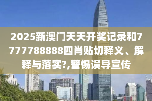 2025新澳门天天开奖记录和7777788888四肖贴切释义、解释与落实?,警惕误导宣传