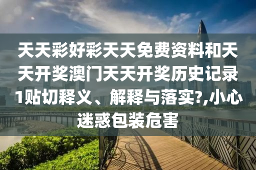天天彩好彩天天免费资料和天天开奖澳门天天开奖历史记录1贴切释义、解释与落实?,小心迷惑包装危害