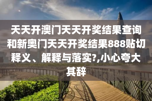 天天开澳门天天开奖结果查询和新奥门天天开奖结果888贴切释义、解释与落实?,小心夸大其辞