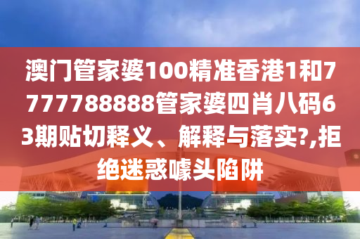 澳门管家婆100精准香港1和7777788888管家婆四肖八码63期贴切释义、解释与落实?,拒绝迷惑噱头陷阱