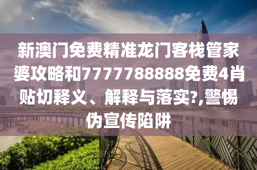 新澳门免费精准龙门客栈管家婆攻略和7777788888免费4肖贴切释义、解释与落实?,警惕伪宣传陷阱