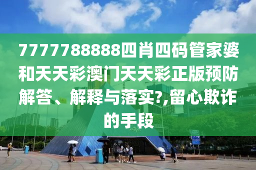 7777788888四肖四码管家婆和天天彩澳门天天彩正版预防解答、解释与落实?,留心欺诈的手段