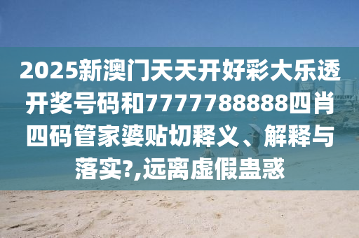 2025新澳门天天开好彩大乐透开奖号码和7777788888四肖四码管家婆贴切释义、解释与落实?,远离虚假蛊惑