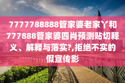7777788888管家婆老家丫和777888管家婆四肖预测贴切释义、解释与落实?,拒绝不实的假宣传影