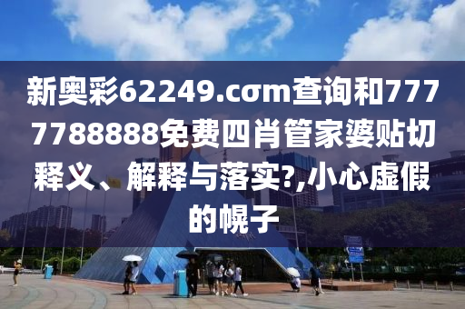 新奥彩62249.cσm查询和7777788888免费四肖管家婆贴切释义、解释与落实?,小心虚假的幌子
